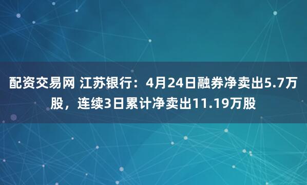 配资交易网 江苏银行：4月24日融券净卖出5.7万股，连续3日累计净卖出11.19万股