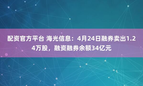 配资官方平台 海光信息：4月24日融券卖出1.24万股，融资融券余额34亿元