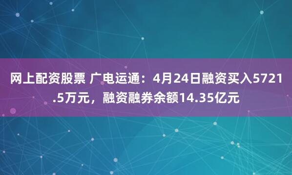 网上配资股票 广电运通：4月24日融资买入5721.5万元，融资融券余额14.35亿元
