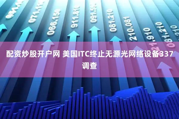 配资炒股开户网 美国ITC终止无源光网络设备337调查