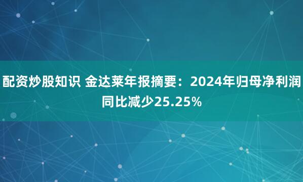 配资炒股知识 金达莱年报摘要：2024年归母净利润同比减少25.25%