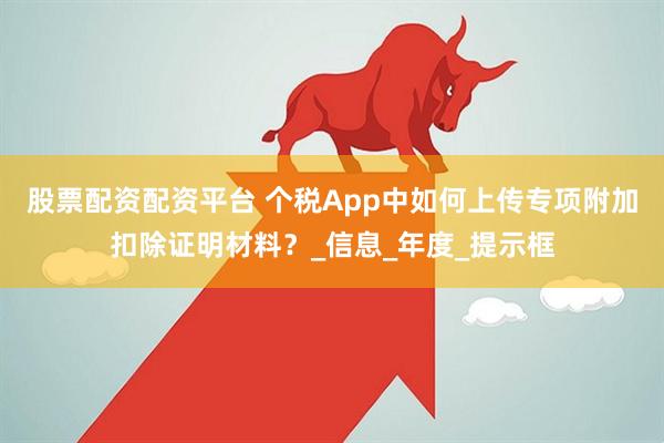 股票配资配资平台 个税App中如何上传专项附加扣除证明材料？_信息_年度_提示框