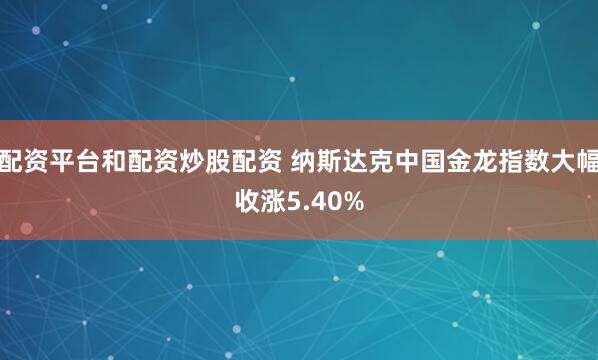 配资平台和配资炒股配资 纳斯达克中国金龙指数大幅收涨5.40%
