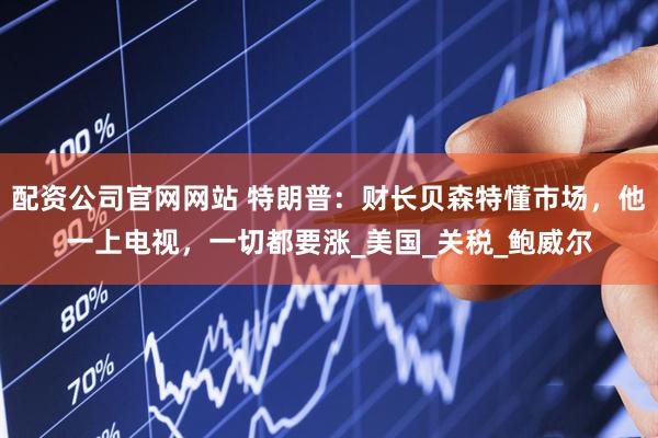 配资公司官网网站 特朗普：财长贝森特懂市场，他一上电视，一切都要涨_美国_关税_鲍威尔