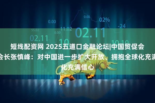 短线配资网 2025五道口金融论坛|中国贸促会原副会长张慎峰：对中国进一步扩大开放、拥抱全球化充满信心