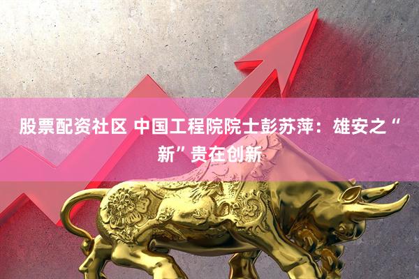 股票配资社区 中国工程院院士彭苏萍：雄安之“新”贵在创新
