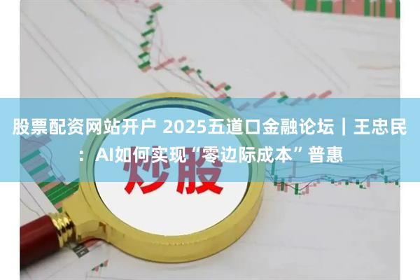 股票配资网站开户 2025五道口金融论坛｜王忠民：AI如何实现“零边际成本”普惠