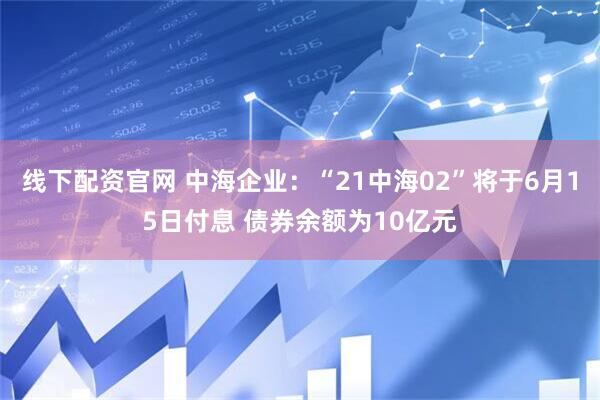 线下配资官网 中海企业：“21中海02”将于6月15日付息 债券余额为10亿元