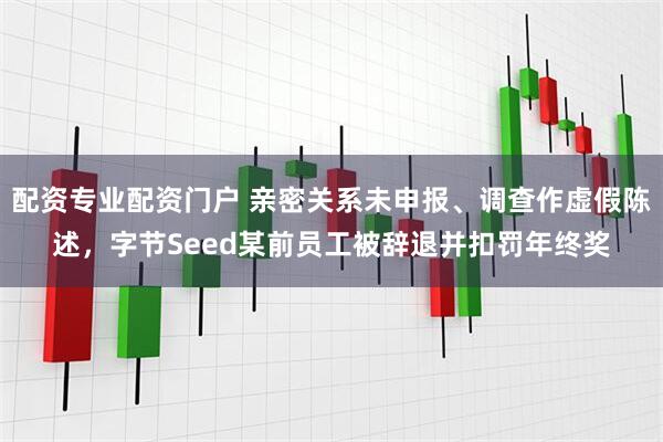 配资专业配资门户 亲密关系未申报、调查作虚假陈述，字节Seed某前员工被辞退并扣罚年终奖