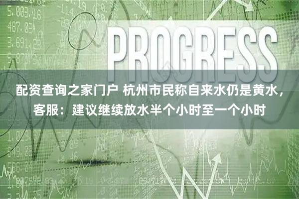 配资查询之家门户 杭州市民称自来水仍是黄水，客服：建议继续放水半个小时至一个小时