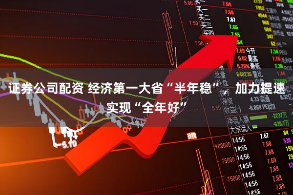 证券公司配资 经济第一大省“半年稳”，加力提速实现“全年好”