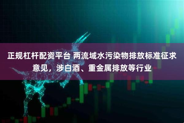 正规杠杆配资平台 两流域水污染物排放标准征求意见，涉白酒、重金属排放等行业