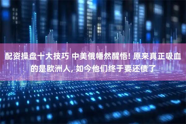 配资操盘十大技巧 中美俄幡然醒悟! 原来真正吸血的是欧洲人, 如今他们终于要还债了