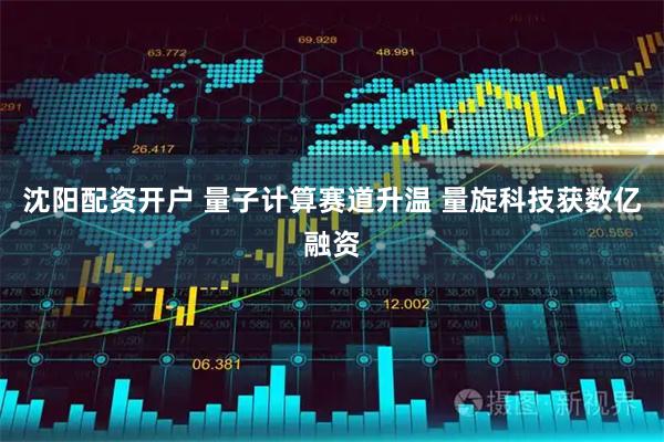 沈阳配资开户 量子计算赛道升温 量旋科技获数亿融资