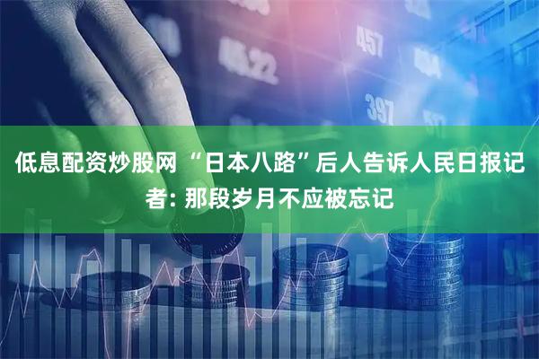 低息配资炒股网 “日本八路”后人告诉人民日报记者: 那段岁月不应被忘记