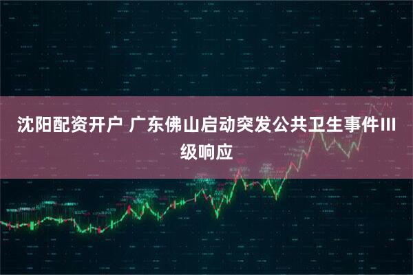 沈阳配资开户 广东佛山启动突发公共卫生事件Ⅲ级响应
