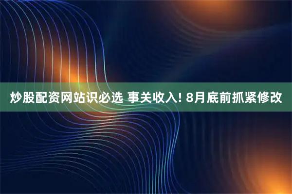 炒股配资网站识必选 事关收入! 8月底前抓紧修改