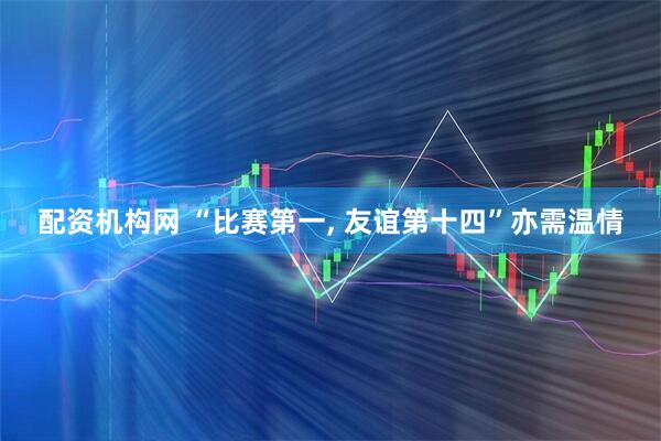 配资机构网 “比赛第一, 友谊第十四”亦需温情