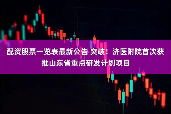 配资股票一览表最新公告 突破！济医附院首次获批山东省重点研发计划项目