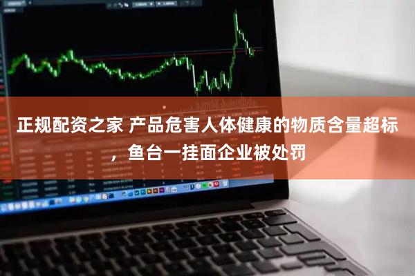 正规配资之家 产品危害人体健康的物质含量超标，鱼台一挂面企业被处罚