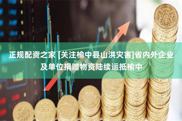 正规配资之家 [关注榆中县山洪灾害]省内外企业及单位捐赠物资陆续运抵榆中