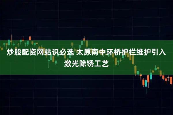 炒股配资网站识必选 太原南中环桥护栏维护引入激光除锈工艺