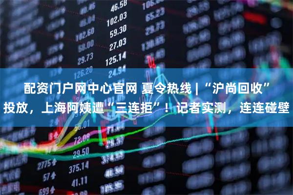 配资门户网中心官网 夏令热线 | “沪尚回收”投放，上海阿姨遭“三连拒”！记者实测，连连碰壁