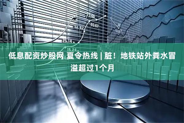 低息配资炒股网 夏令热线 | 脏！地铁站外粪水冒溢超过1个月