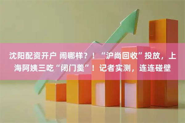 沈阳配资开户 闹哪样？！“沪尚回收”投放，上海阿姨三吃“闭门羹”！记者实测，连连碰壁