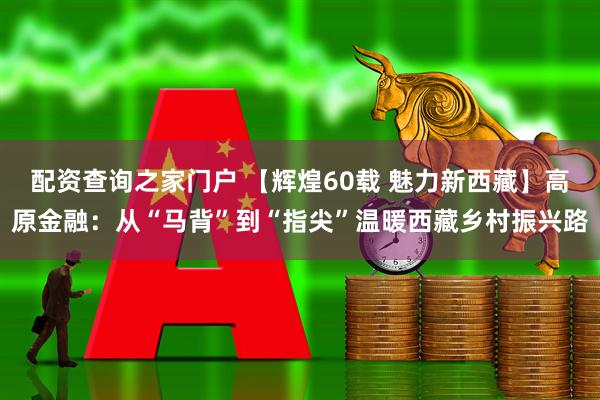 配资查询之家门户 【辉煌60载 魅力新西藏】高原金融：从“马背”到“指尖”温暖西藏乡村振兴路