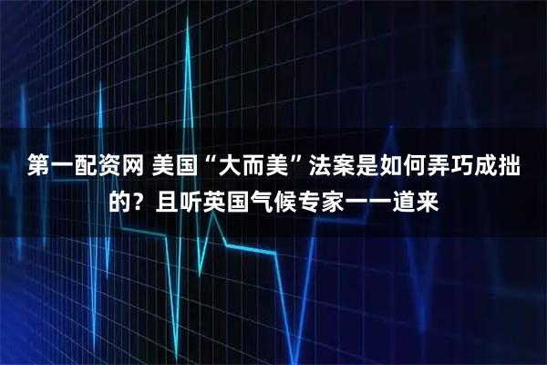 第一配资网 美国“大而美”法案是如何弄巧成拙的？且听英国气候专家一一道来
