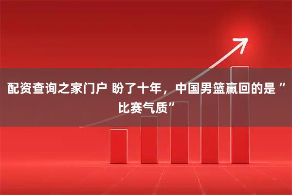 配资查询之家门户 盼了十年，中国男篮赢回的是“比赛气质”