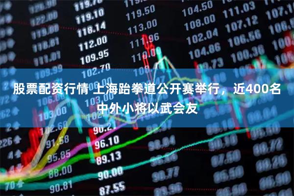 股票配资行情 上海跆拳道公开赛举行，近400名中外小将以武会友