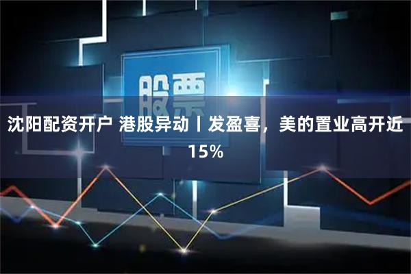 沈阳配资开户 港股异动丨发盈喜，美的置业高开近15%