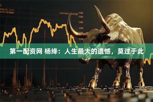 第一配资网 杨绛：人生最大的遗憾，莫过于此