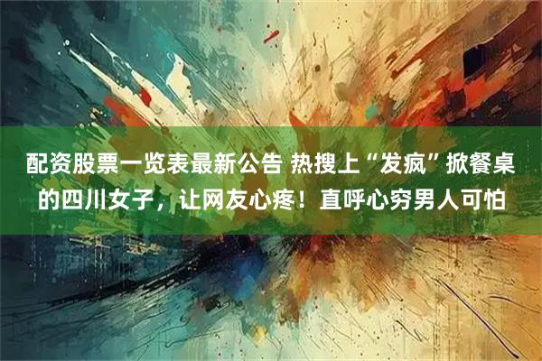 配资股票一览表最新公告 热搜上“发疯”掀餐桌的四川女子，让网友心疼！直呼心穷男人可怕