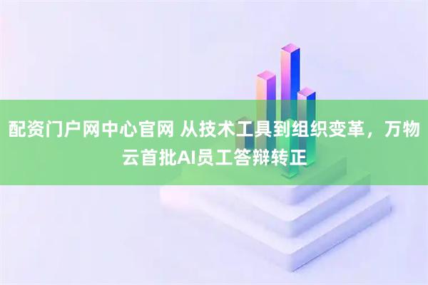 配资门户网中心官网 从技术工具到组织变革，万物云首批AI员工答辩转正