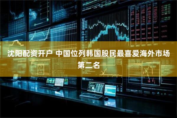 沈阳配资开户 中国位列韩国股民最喜爱海外市场第二名