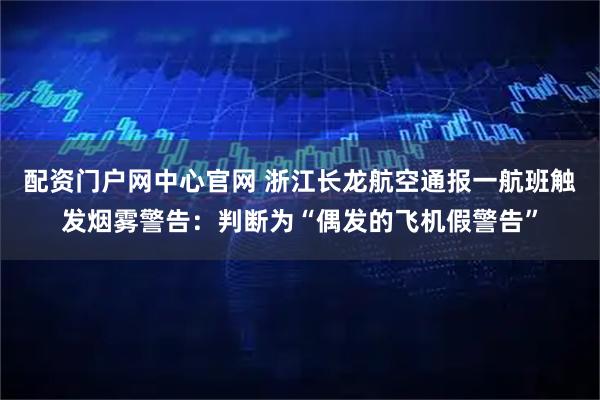 配资门户网中心官网 浙江长龙航空通报一航班触发烟雾警告：判断为“偶发的飞机假警告”