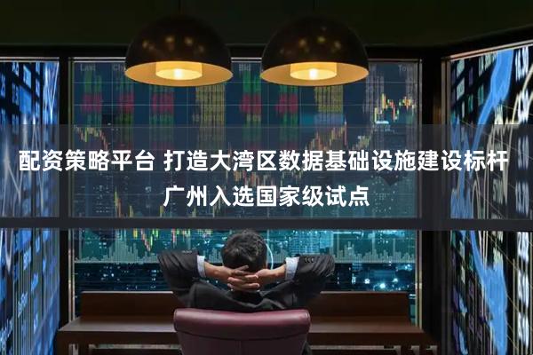 配资策略平台 打造大湾区数据基础设施建设标杆 广州入选国家级试点
