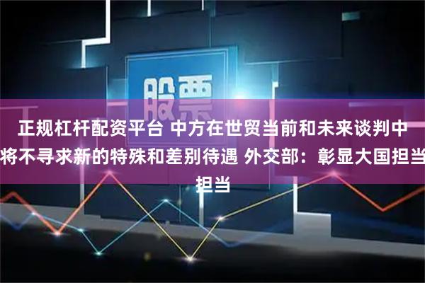 正规杠杆配资平台 中方在世贸当前和未来谈判中将不寻求新的特殊和差别待遇 外交部：彰显大国担当