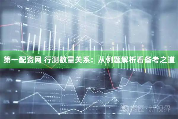 第一配资网 行测数量关系：从例题解析看备考之道