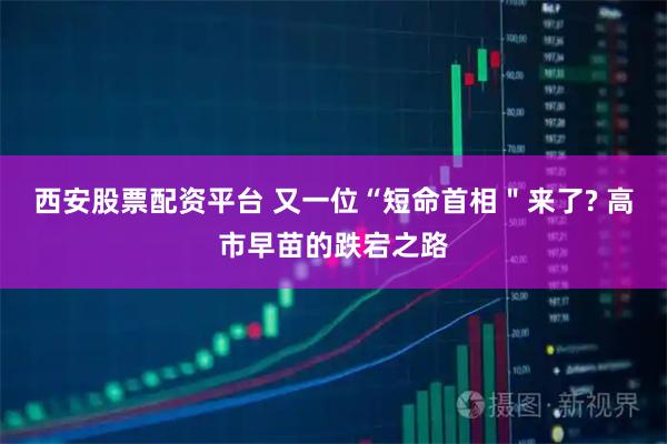西安股票配资平台 又一位“短命首相＂来了? 高市早苗的跌宕之路