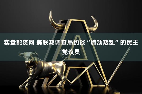 实盘配资网 美联邦调查局约谈“煽动叛乱”的民主党议员