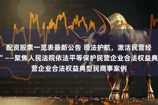 配资股票一览表最新公告 司法护航,激活民营经济“一池春水”——聚焦人民法院依法平等保护民营企业合法权益典型民商事案例