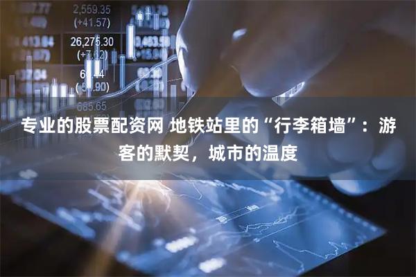 专业的股票配资网 地铁站里的“行李箱墙”：游客的默契，城市的温度