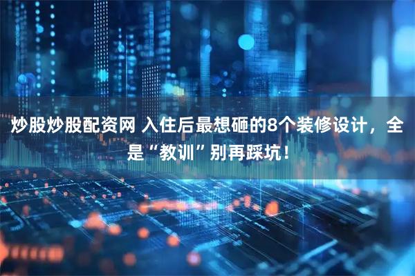 炒股炒股配资网 入住后最想砸的8个装修设计，全是“教训”别再踩坑！
