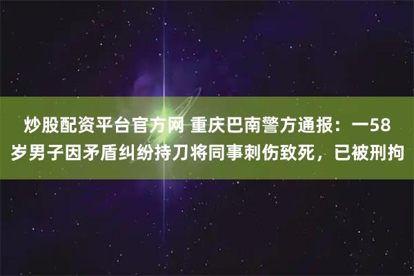 炒股配资平台官方网 重庆巴南警方通报：一58岁男子因矛盾纠纷持刀将同事刺伤致死，已被刑拘