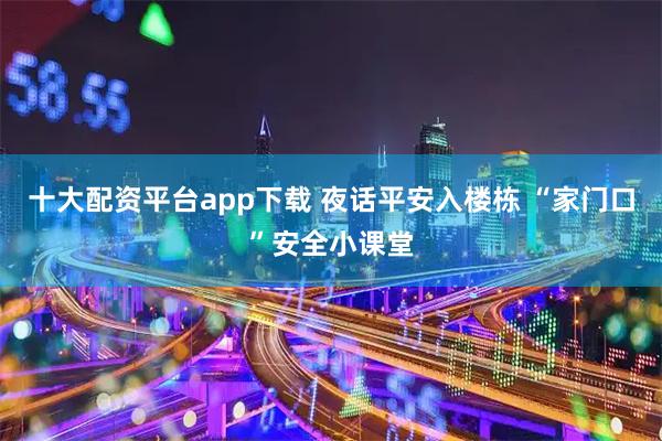 十大配资平台app下载 夜话平安入楼栋 “家门口”安全小课堂