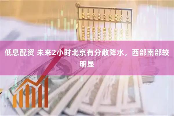 低息配资 未来2小时北京有分散降水，西部南部较明显